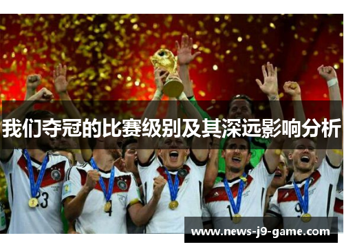 我们夺冠的比赛级别及其深远影响分析 我们夺冠的比赛级别及其深远影响分析