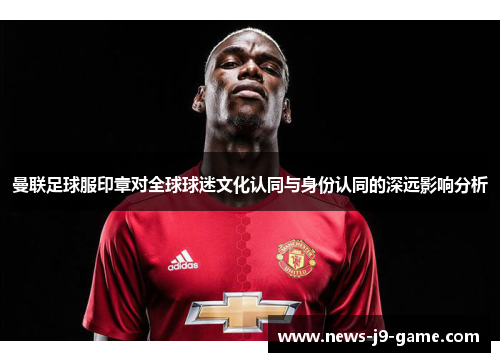 曼联足球服印章对全球球迷文化认同与身份认同的深远影响分析 曼联足球服印章对全球球迷文化认同与身份认同的深远影响分析