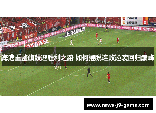 海港重整旗鼓迎胜利之路 如何摆脱连败逆袭回归巅峰 海港重整旗鼓迎胜利之路 如何摆脱连败逆袭回归巅峰