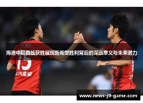 海港中超首战获胜展现新希望胜利背后的深远意义与未来潜力