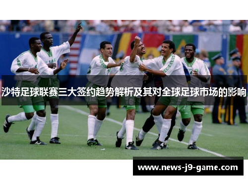 沙特足球联赛三大签约趋势解析及其对全球足球市场的影响 沙特足球联赛三大签约趋势解析及其对全球足球市场的影响