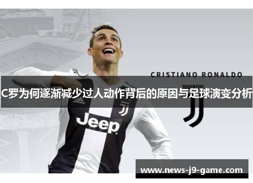 C罗为何逐渐减少过人动作背后的原因与足球演变分析 C罗为何逐渐减少过人动作背后的原因与足球演变分析
