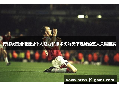 博格坎普如何通过个人魅力和技术影响天下足球的五大关键因素 博格坎普如何通过个人魅力和技术影响天下足球的五大关键因素