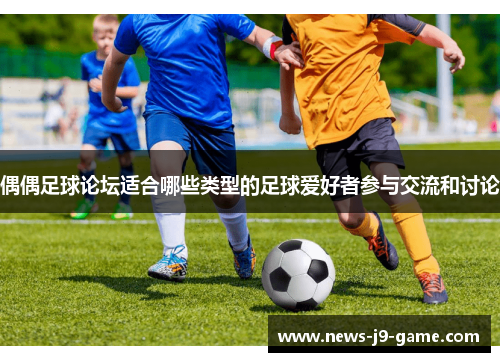 偶偶足球论坛适合哪些类型的足球爱好者参与交流和讨论 偶偶足球论坛适合哪些类型的足球爱好者参与交流和讨论