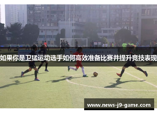 如果你是卫猛运动选手如何高效准备比赛并提升竞技表现 如果你是卫猛运动选手如何高效准备比赛并提升竞技表现