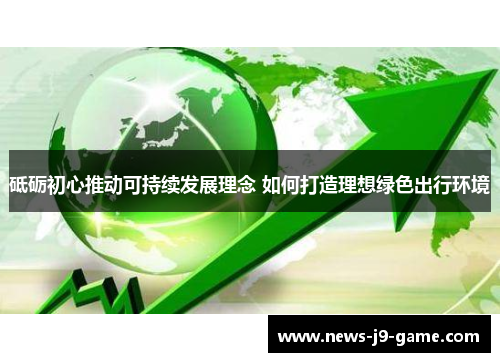 砥砺初心推动可持续发展理念 如何打造理想绿色出行环境 砥砺初心推动可持续发展理念 如何打造理想绿色出行环境