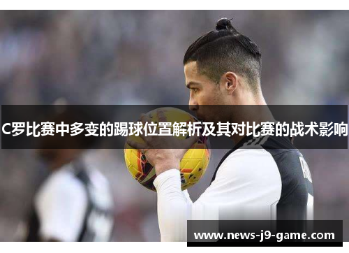 C罗比赛中多变的踢球位置解析及其对比赛的战术影响 C罗比赛中多变的踢球位置解析及其对比赛的战术影响