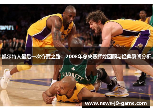 凯尔特人最后一次夺冠之路:2008年总决赛辉煌回顾与经典瞬间分析 凯尔特人最后一次夺冠之路:2008年总决赛辉煌回顾与经典瞬间分析