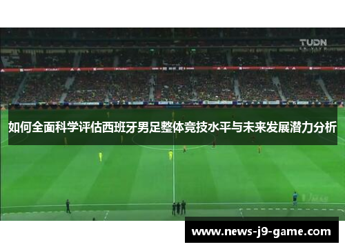 如何全面科学评估西班牙男足整体竞技水平与未来发展潜力分析 如何全面科学评估西班牙男足整体竞技水平与未来发展潜力分析