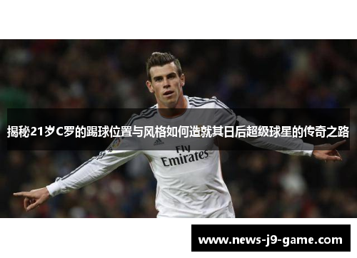 揭秘21岁C罗的踢球位置与风格如何造就其日后超级球星的传奇之路 揭秘21岁C罗的踢球位置与风格如何造就其日后超级球星的传奇之路