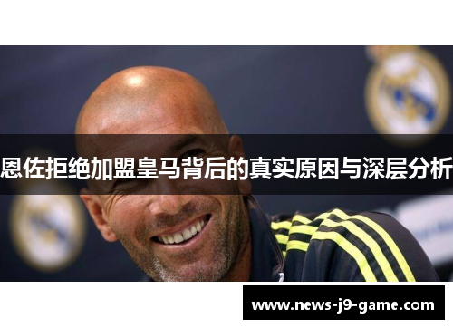 恩佐拒绝加盟皇马背后的真实原因与深层分析 恩佐拒绝加盟皇马背后的真实原因与深层分析
