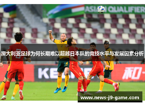 澳大利亚足球为何长期难以超越日本队的竞技水平与发展因素分析