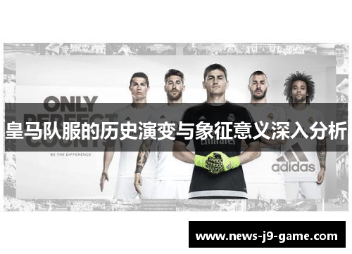 皇马队服的历史演变与象征意义深入分析