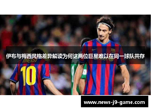 伊布与梅西风格差异解读为何这两位巨星难以在同一球队共存 伊布与梅西风格差异解读为何这两位巨星难以在同一球队共存