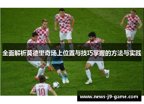 全面解析莫德里奇场上位置与技巧掌握的方法与实践 全面解析莫德里奇场上位置与技巧掌握的方法与实践