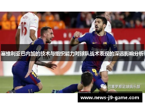 塞维利亚巴内加的技术与组织能力对球队战术表现的深远影响分析 塞维利亚巴内加的技术与组织能力对球队战术表现的深远影响分析