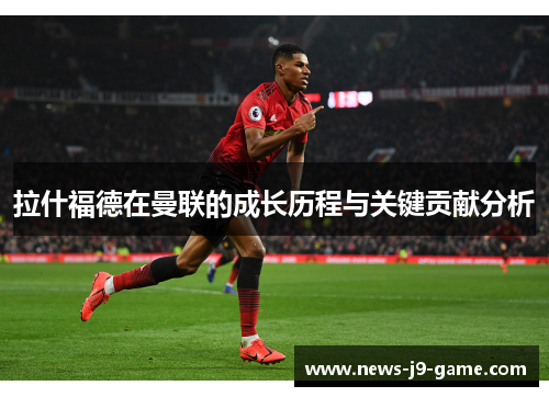 拉什福德在曼联的成长历程与关键贡献分析 拉什福德在曼联的成长历程与关键贡献分析