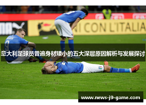 意大利足球员普遍身材矮小的五大深层原因解析与发展探讨 意大利足球员普遍身材矮小的五大深层原因解析与发展探讨