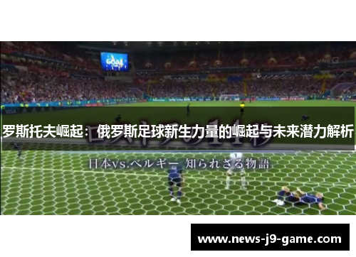 罗斯托夫崛起:俄罗斯足球新生力量的崛起与未来潜力解析 罗斯托夫崛起:俄罗斯足球新生力量的崛起与未来潜力解析
