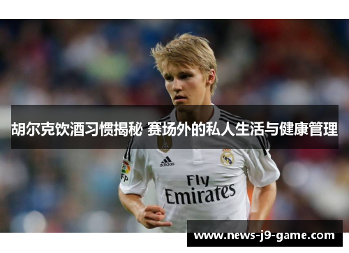胡尔克饮酒习惯揭秘 赛场外的私人生活与健康管理 胡尔克饮酒习惯揭秘 赛场外的私人生活与健康管理