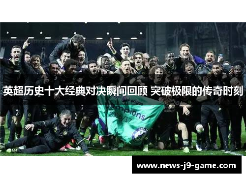英超历史十大经典对决瞬间回顾 突破极限的传奇时刻 英超历史十大经典对决瞬间回顾 突破极限的传奇时刻