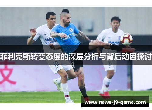 菲利克斯转变态度的深层分析与背后动因探讨 菲利克斯转变态度的深层分析与背后动因探讨