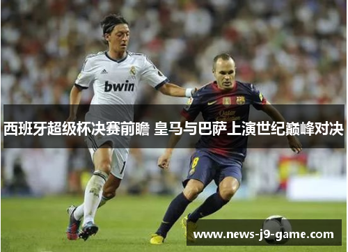西班牙超级杯决赛前瞻 皇马与巴萨上演世纪巅峰对决 西班牙超级杯决赛前瞻 皇马与巴萨上演世纪巅峰对决