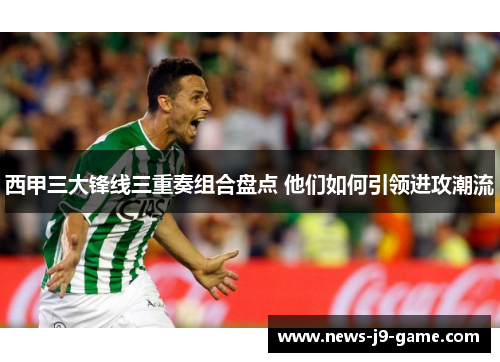 西甲三大锋线三重奏组合盘点 他们如何引领进攻潮流 西甲三大锋线三重奏组合盘点 他们如何引领进攻潮流