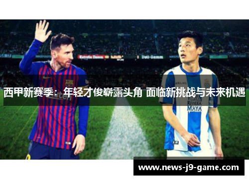 西甲新赛季:年轻才俊崭露头角 面临新挑战与未来机遇 西甲新赛季:年轻才俊崭露头角 面临新挑战与未来机遇