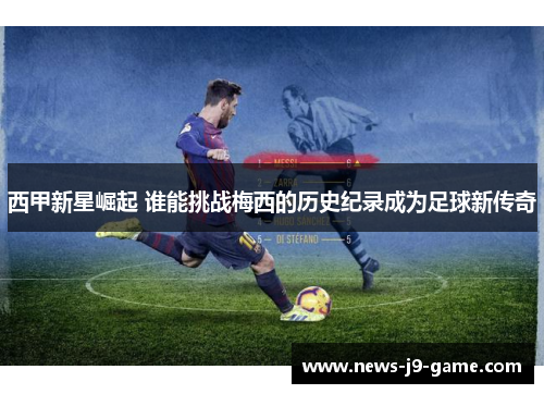 西甲新星崛起 谁能挑战梅西的历史纪录成为足球新传奇