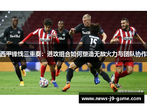 西甲锋线三重奏:进攻组合如何塑造无敌火力与团队协作 西甲锋线三重奏:进攻组合如何塑造无敌火力与团队协作