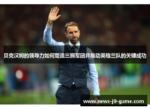 贝克汉姆的领导力如何塑造三狮军团并推动英格兰队的关键成功 贝克汉姆的领导力如何塑造三狮军团并推动英格兰队的关键成功