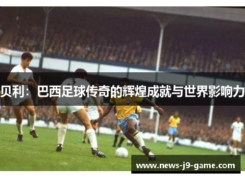 贝利：巴西足球传奇的辉煌成就与世界影响力