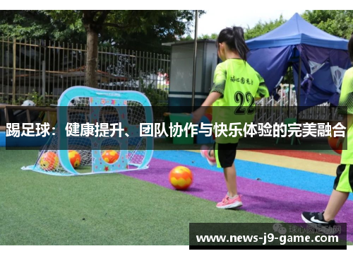 踢足球:健康提升、团队协作与快乐体验的完美融合 踢足球:健康提升、团队协作与快乐体验的完美融合