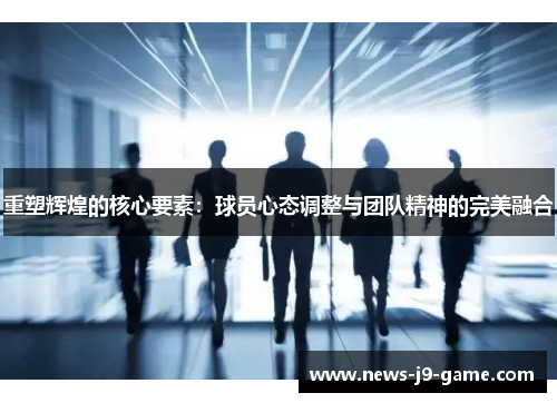 重塑辉煌的核心要素:球员心态调整与团队精神的完美融合 重塑辉煌的核心要素:球员心态调整与团队精神的完美融合