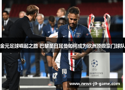 金元足球崛起之路 巴黎圣日耳曼如何成为欧洲顶级豪门球队 金元足球崛起之路 巴黎圣日耳曼如何成为欧洲顶级豪门球队