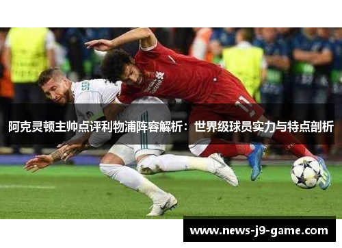 阿克灵顿主帅点评利物浦阵容解析:世界级球员实力与特点剖析 阿克灵顿主帅点评利物浦阵容解析:世界级球员实力与特点剖析