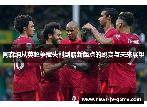 阿森纳从英超争冠失利到崭新起点的蜕变与未来展望 阿森纳从英超争冠失利到崭新起点的蜕变与未来展望