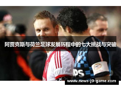 阿贾克斯与荷兰足球发展历程中的七大挑战与突破 阿贾克斯与荷兰足球发展历程中的七大挑战与突破