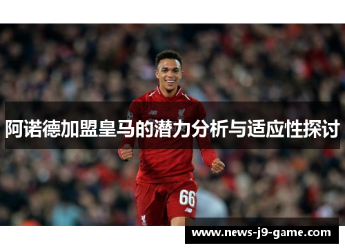 阿诺德加盟皇马的潜力分析与适应性探讨 阿诺德加盟皇马的潜力分析与适应性探讨