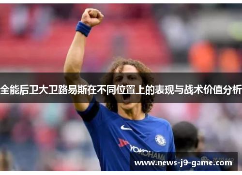 全能后卫大卫路易斯在不同位置上的表现与战术价值分析 全能后卫大卫路易斯在不同位置上的表现与战术价值分析