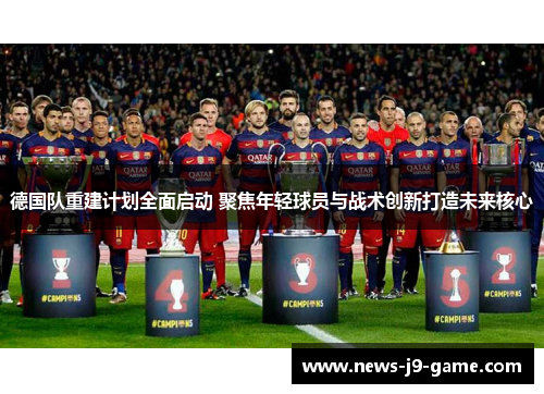 德国队重建计划全面启动 聚焦年轻球员与战术创新打造未来核心 德国队重建计划全面启动 聚焦年轻球员与战术创新打造未来核心