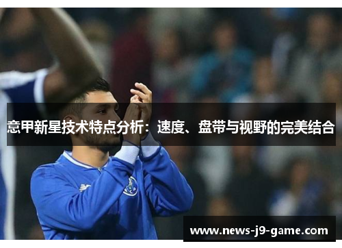 意甲新星技术特点分析：速度、盘带与视野的完美结合