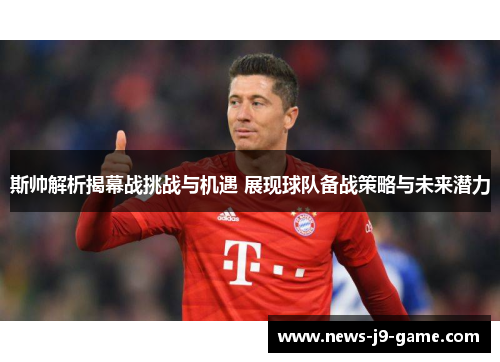 斯帅解析揭幕战挑战与机遇 展现球队备战策略与未来潜力