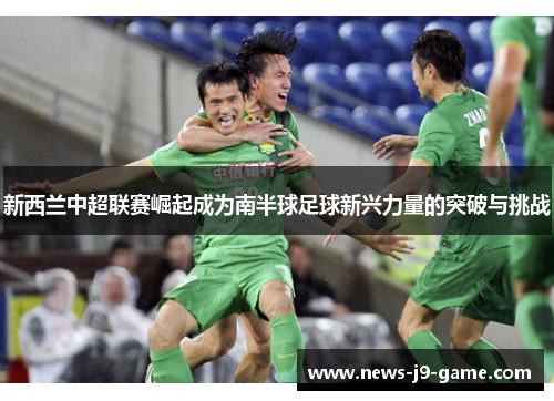 新西兰中超联赛崛起成为南半球足球新兴力量的突破与挑战