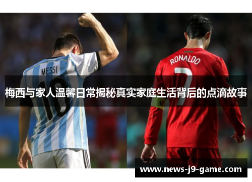 梅西与家人温馨日常揭秘真实家庭生活背后的点滴故事