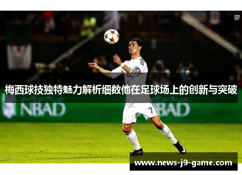 梅西球技独特魅力解析细数他在足球场上的创新与突破 梅西球技独特魅力解析细数他在足球场上的创新与突破