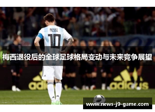 梅西退役后的全球足球格局变动与未来竞争展望