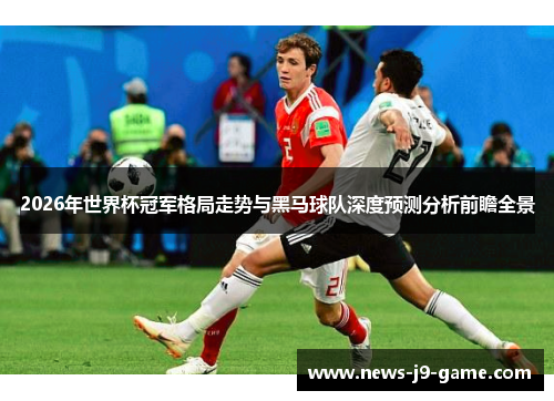 2026年世界杯冠军格局走势与黑马球队深度预测分析前瞻全景 2026年世界杯冠军格局走势与黑马球队深度预测分析前瞻全景
