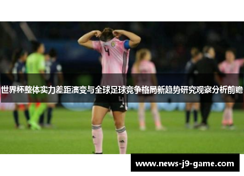 世界杯整体实力差距演变与全球足球竞争格局新趋势研究观察分析前瞻 世界杯整体实力差距演变与全球足球竞争格局新趋势研究观察分析前瞻